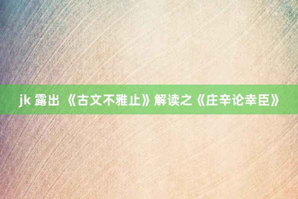 jk 露出 《古文不雅止》解读之《庄辛论幸臣》