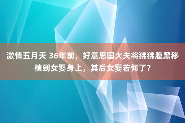 激情五月天 36年前，好意思国大夫将狒狒腹黑移植到女婴身上，其后女婴若何了？