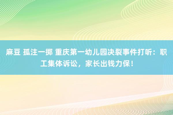 麻豆 孤注一掷 重庆第一幼儿园决裂事件打听：职工集体诉讼，家长出钱力保！