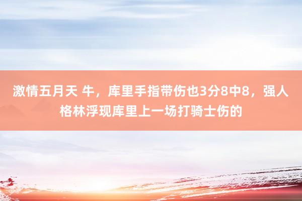 激情五月天 牛，库里手指带伤也3分8中8，强人格林浮现库里上一场打骑士伤的