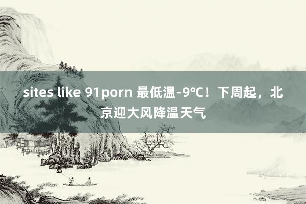 sites like 91porn 最低温-9℃！下周起，北京迎大风降温天气