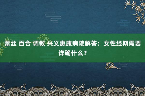 蕾丝 百合 调教 兴义惠康病院解答：女性经期需要详确什么？