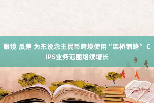 眼镜 反差 为东说念主民币跨境使用“架桥铺路” CIPS业务范围络续增长