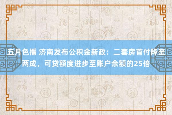 五月色播 济南发布公积金新政：二套房首付降至两成，可贷额度进步至账户余额的25倍