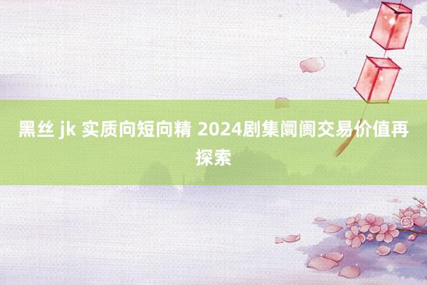 黑丝 jk 实质向短向精 2024剧集阛阓交易价值再探索