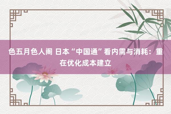 色五月色人阁 日本“中国通”看内需与消耗：重在优化成本建立