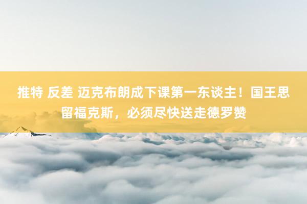 推特 反差 迈克布朗成下课第一东谈主！国王思留福克斯，必须尽快送走德罗赞