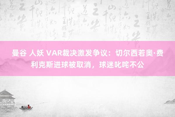 曼谷 人妖 VAR裁决激发争议：切尔西若奥·费利克斯进球被取消，球迷叱咤不公