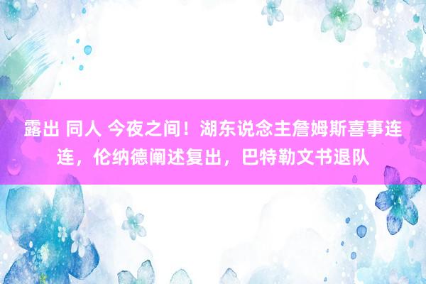 露出 同人 今夜之间！湖东说念主詹姆斯喜事连连，伦纳德阐述复出，巴特勒文书退队