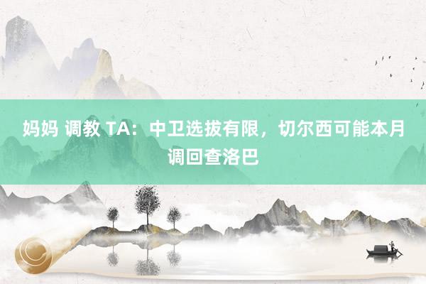 妈妈 调教 TA：中卫选拔有限，切尔西可能本月调回查洛巴