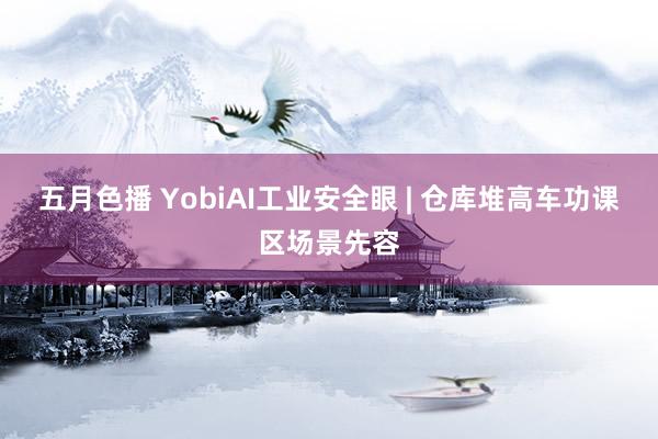 五月色播 YobiAI工业安全眼 | 仓库堆高车功课区场景先容