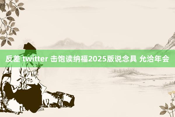 反差 twitter 击饱读纳福2025版说念具 允洽年会