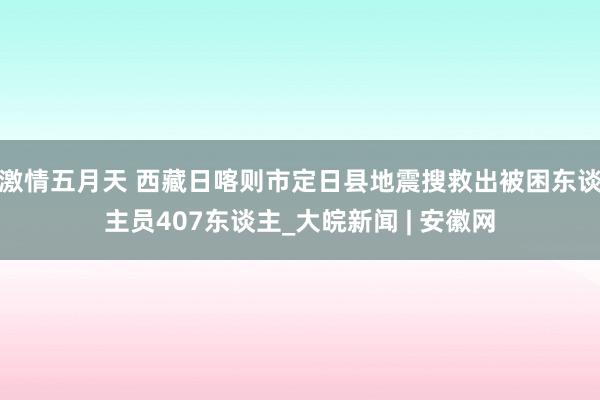 激情五月天 西藏日喀则市定日县地震搜救出被困东谈主员407东谈主_大皖新闻 | 安徽网