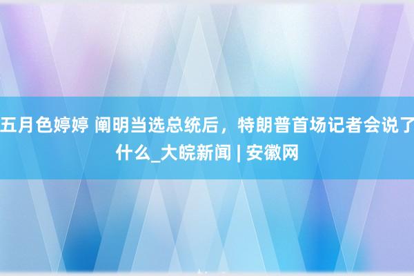 五月色婷婷 阐明当选总统后，特朗普首场记者会说了什么_大皖新闻 | 安徽网