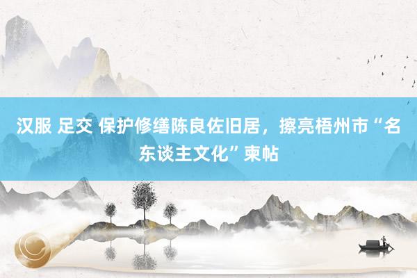 汉服 足交 保护修缮陈良佐旧居，擦亮梧州市“名东谈主文化”柬帖