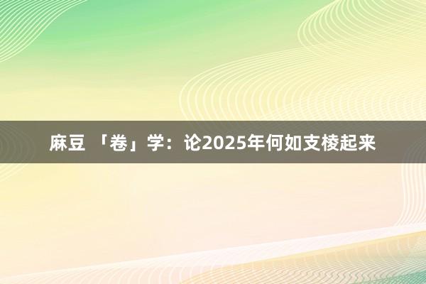 麻豆 「卷」学：论2025年何如支棱起来