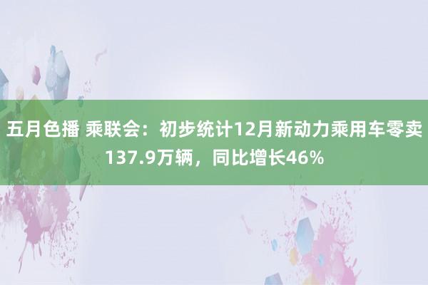 五月色播 乘联会：初步统计12月新动力乘用车零卖137.9万辆，同比增长46%