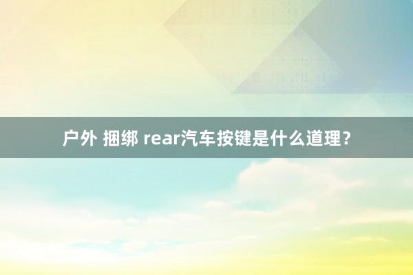 户外 捆绑 rear汽车按键是什么道理？