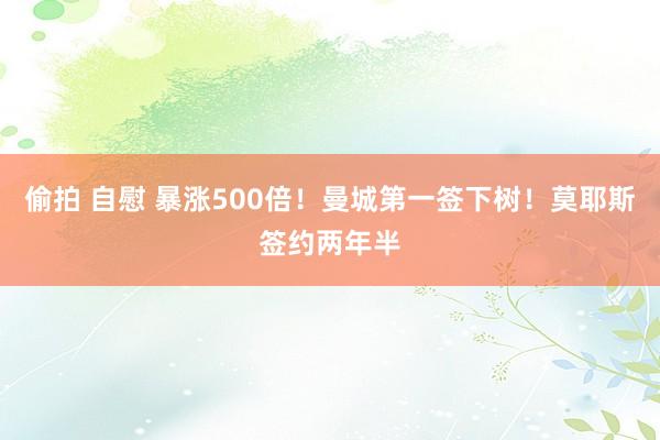 偷拍 自慰 暴涨500倍！曼城第一签下树！莫耶斯签约两年半