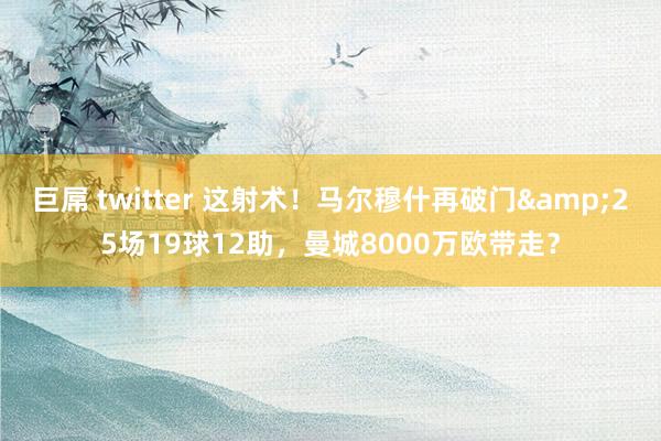 巨屌 twitter 这射术！马尔穆什再破门&25场19球12助，曼城8000万欧带走？