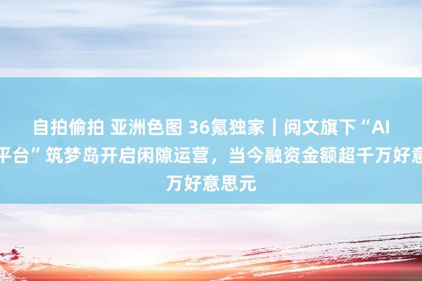 自拍偷拍 亚洲色图 36氪独家｜阅文旗下“AI男友平台”筑梦岛开启闲隙运营，当今融资金额超千万好意思元