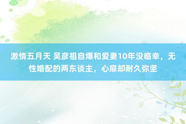 激情五月天 吴彦祖自爆和爱妻10年没临幸，无性婚配的两东谈主，心扉却耐久弥坚