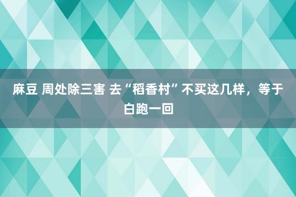 麻豆 周处除三害 去“稻香村”不买这几样，等于白跑一回