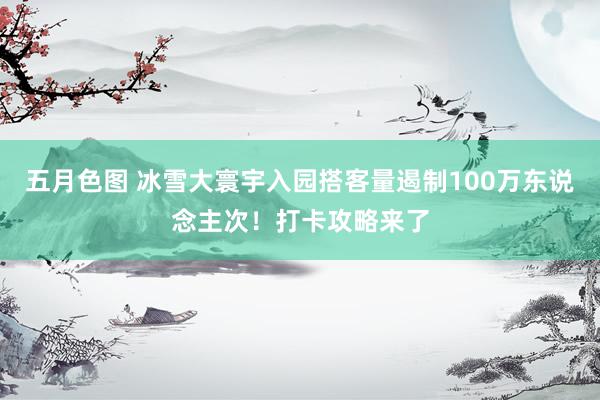 五月色图 冰雪大寰宇入园搭客量遏制100万东说念主次！打卡攻略来了