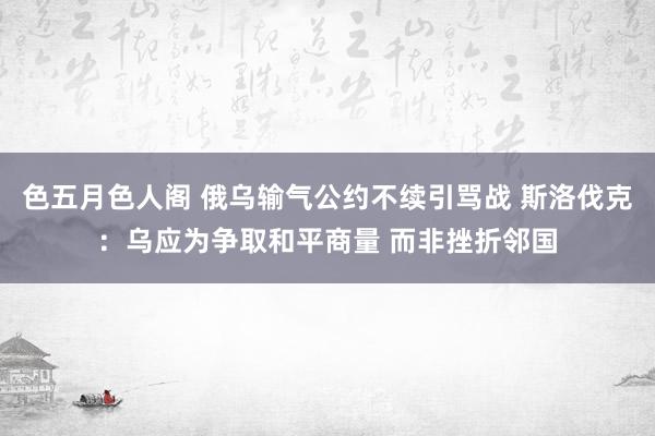 色五月色人阁 俄乌输气公约不续引骂战 斯洛伐克：乌应为争取和平商量 而非挫折邻国