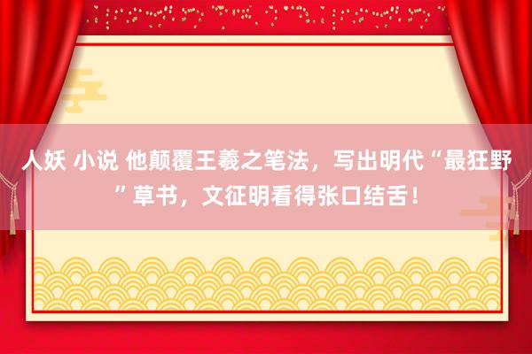 人妖 小说 他颠覆王羲之笔法，写出明代“最狂野”草书，文征明看得张口结舌！