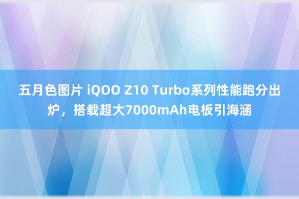 五月色图片 iQOO Z10 Turbo系列性能跑分出炉，搭载超大7000mAh电板引海涵