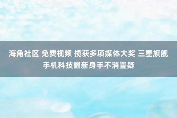 海角社区 免费视频 揽获多项媒体大奖 三星旗舰手机科技翻新身手不消置疑