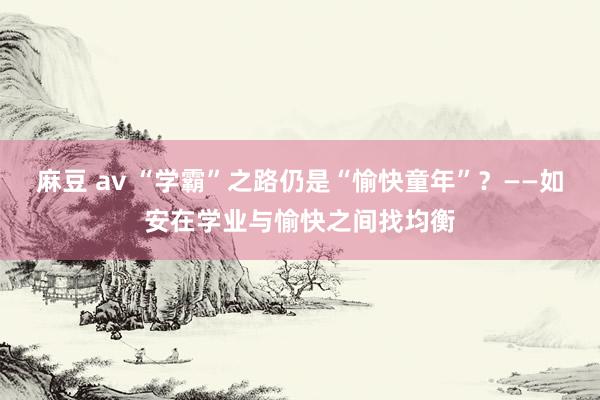 麻豆 av “学霸”之路仍是“愉快童年”？——如安在学业与愉快之间找均衡