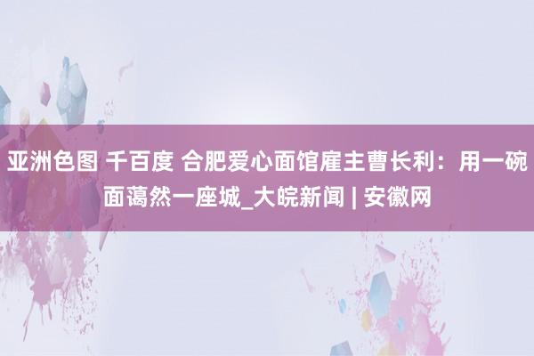 亚洲色图 千百度 合肥爱心面馆雇主曹长利：用一碗面蔼然一座城_大皖新闻 | 安徽网