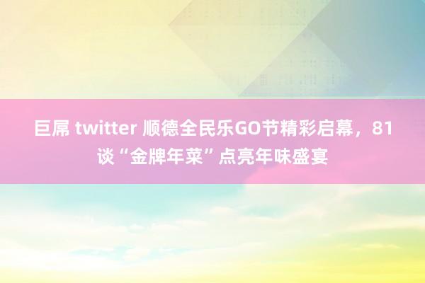 巨屌 twitter 顺德全民乐GO节精彩启幕，81谈“金牌年菜”点亮年味盛宴