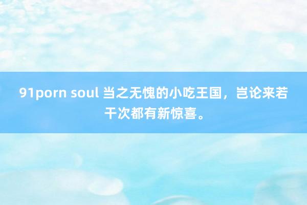 91porn soul 当之无愧的小吃王国，岂论来若干次都有新惊喜。